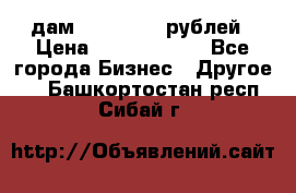 дам 30 000 000 рублей › Цена ­ 17 000 000 - Все города Бизнес » Другое   . Башкортостан респ.,Сибай г.